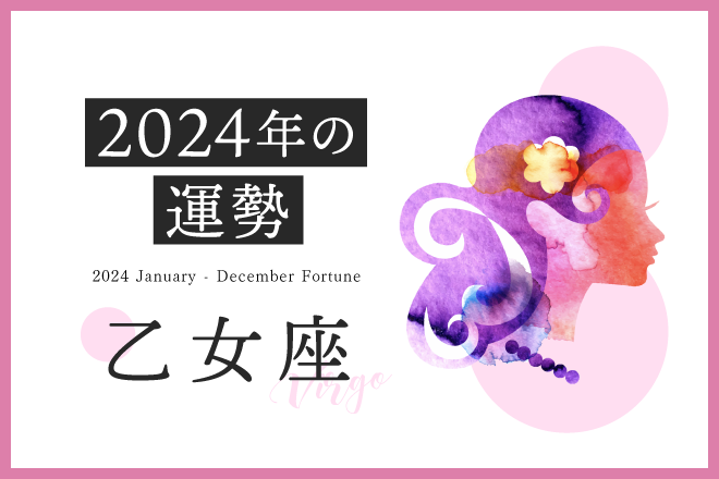 【乙女座　2024年の運勢】恋愛運、仕事運、金運、月ごとのアドバイス